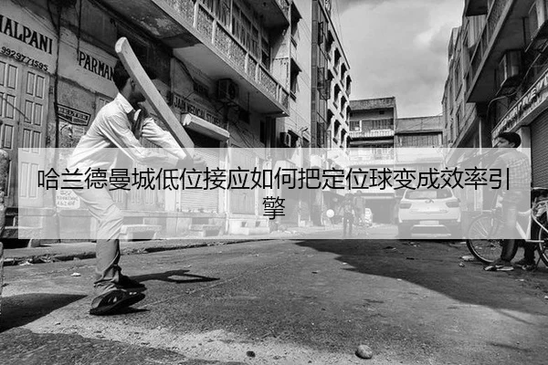 哈兰德曼城低位接应如何把定位球变成效率引擎