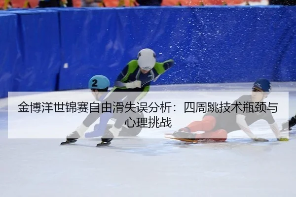 金博洋世锦赛自由滑失误分析：四周跳技术瓶颈与心理挑战